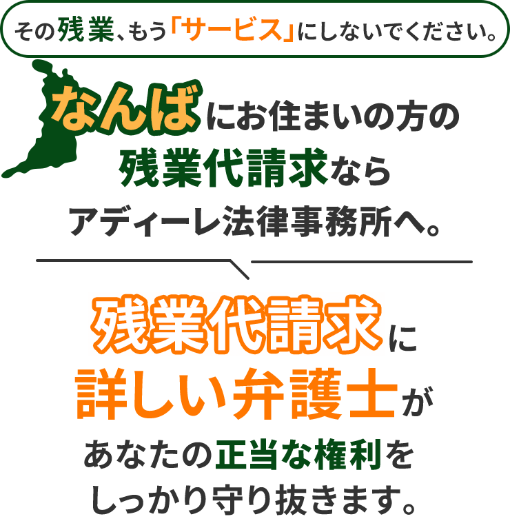 その残業、もう「サービス」にしないでください。なんばにお住まいの方の残業代請求ならアディーレ法律事務所へ。残業代請求に詳しい弁護士があなたの正当な権利をしっかり守り抜きます。
